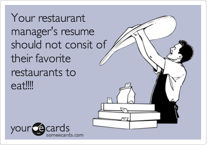 Your restaurant
manager's resume
should not consit of
their favorite
restaurants to
eat!!!!