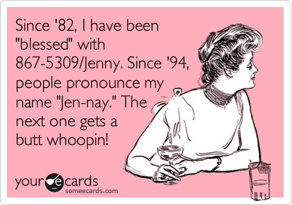 Since '82, I have been
"blessed" with
867-5309/Jenny. Since '94,
people pronounce my
name "Jen-nay." The
next one gets a
butt whoopin!