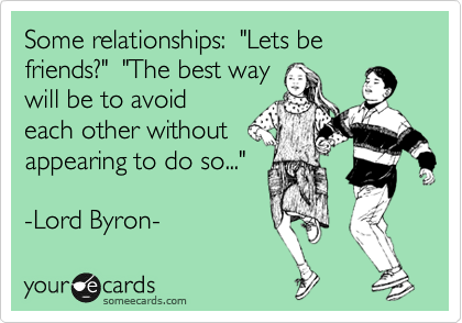 Some relationships:  "Lets be friends?"  "The best way
will be to avoid
each other without
appearing to do so..."

-Lord Byron-
