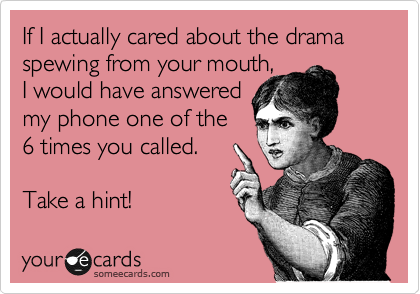 If I actually cared about the drama spewing from your mouth, 
I would have answered
my phone one of the
6 times you called.

Take a hint!