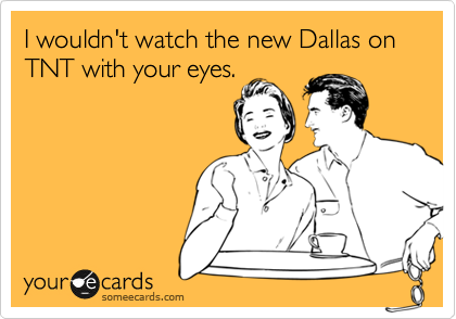 I wouldn't watch the new Dallas on TNT with your eyes. 
 