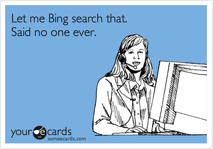 Let me Bing search that.
Said no one ever.