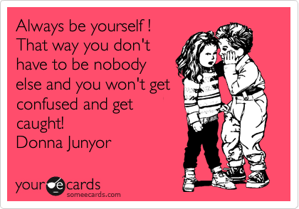 Always be yourself !
That way you don't
have to be nobody
else and you won't get
confused and get
caught!                     
Donna Junyor