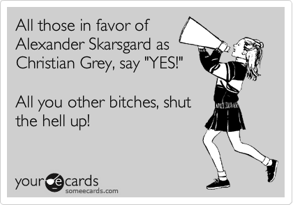 All those in favor of
Alexander Skarsgard as
Christian Grey, say "YES!" 

All you other bitches, shut
the hell up!