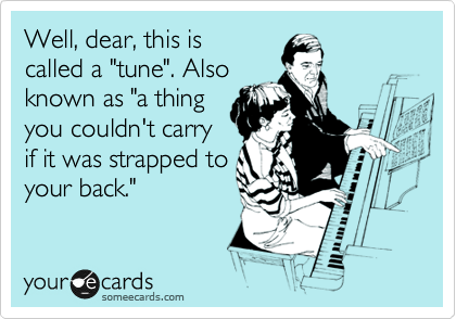 Well, dear, this is
called a "tune". Also
known as "a thing
you couldn't carry
if it was strapped to
your back."