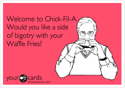 
Welcome to Chick-Fil-A.
Would you like a side 
of bigotry with your
Waffle Fries?