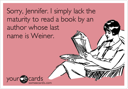 Sorry, Jennifer. I simply lack the maturity to read a book by an
author whose last
name is Weiner.