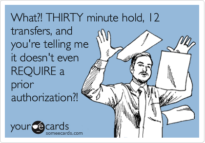 What?! THIRTY minute hold, 12 transfers, and
you're telling me
it doesn't even
REQUIRE a
prior
authorization?!