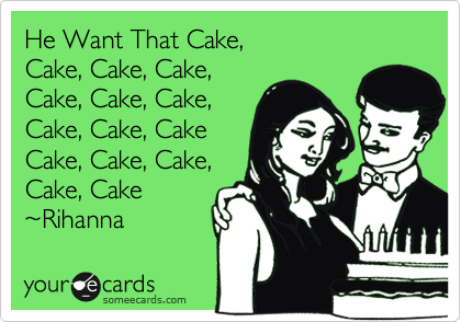 He Want That Cake,
Cake, Cake, Cake,
Cake, Cake, Cake,
Cake, Cake, Cake
Cake, Cake, Cake,
Cake, Cake 
%7ERihanna 