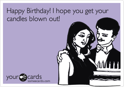 Happy Birthday! I hope you get your candles blown out!