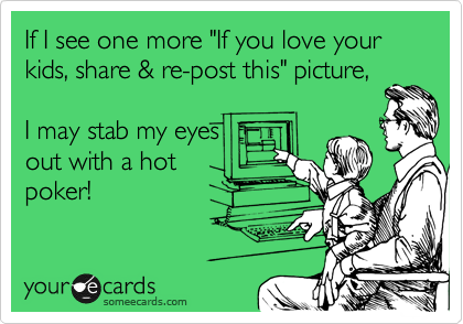 If I see one more "If you love your kids, share & re-post this" picture,

I may stab my eyes
out with a hot
poker!
