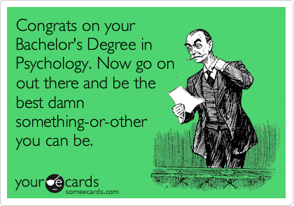 Congrats on your
Bachelor's Degree in
Psychology. Now go on
out there and be the
best damn
something-or-other
you can be.