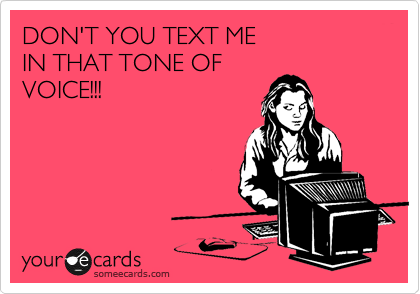 DON'T YOU TEXT ME
IN THAT TONE OF
VOICE!!!
