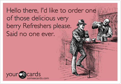 Hello there, I'd like to order one
of those delicious very
berry Refreshers please.
Said no one ever.
