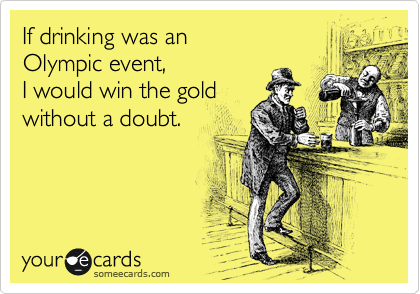 If drinking was an 
Olympic event,
I would win the gold
without a doubt.