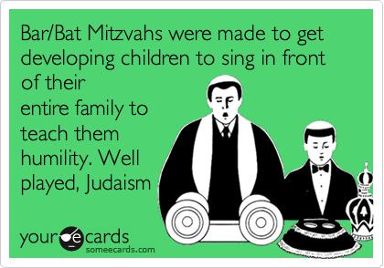 Bar/Bat Mitzvahs were made to get developing children to sing in front of their
entire family to
teach them
humility. Well
played, Judaism 