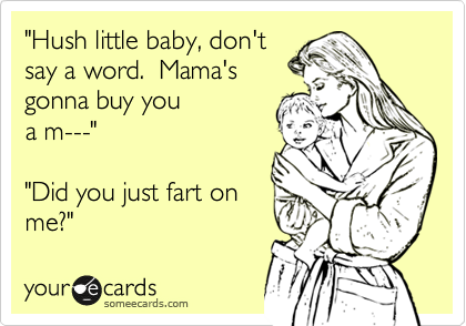 "Hush little baby, don't
say a word.  Mama's
gonna buy you 
a m---"

"Did you just fart on
me?"