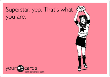 Superstar, yep, That's what you are. | Cry For Help Ecard