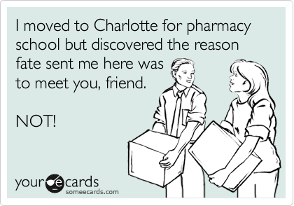 I moved to Charlotte for pharmacy school but discovered the reason fate sent me here was
to meet you, friend. 

NOT! 