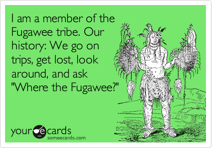 I am a member of the
Fugawee tribe. Our
history: We go on
trips, get lost, look
around, and ask
"Where the Fugawee?"
