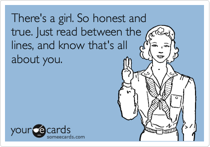 There's a girl. So honest and
true. Just read between the
lines, and know that's all
about you.
