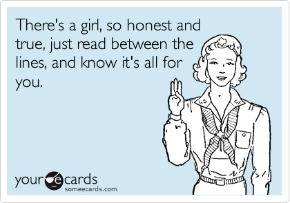 There's a girl, so honest and
true, just read between the
lines, and know it's all for
you.