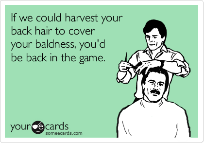 If we could harvest your
back hair to cover 
your baldness, you'd
be back in the game.