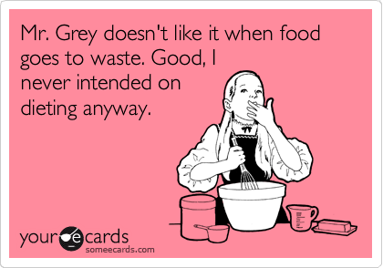 Mr. Grey doesn't like it when food goes to waste. Good, I
never intended on
dieting anyway.