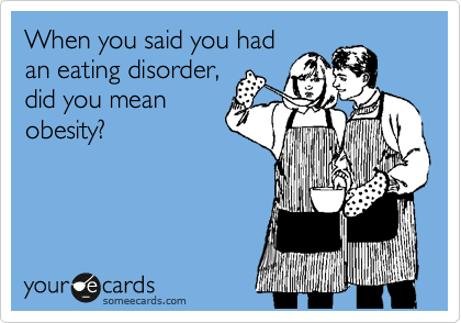 When you said you had
an eating disorder,
did you mean
obesity?