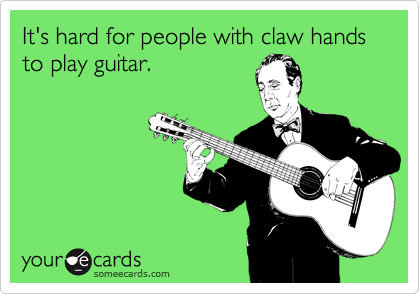 It's hard for people with claw hands to play guitar.