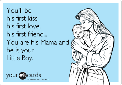 You'll be 
his first kiss,
his first love,
his first friend...
You are his Mama and
he is your
Little Boy.  