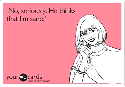 "No, seriously. He thinks
that I'm sane."