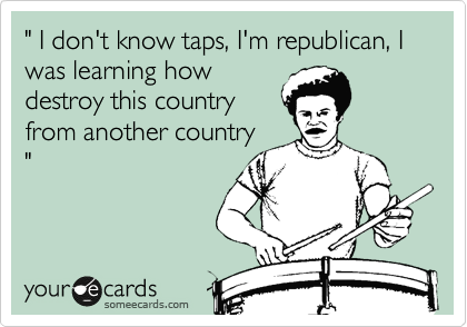 " I don't know taps, I'm republican, I was learning how
destroy this country
from another country
"
