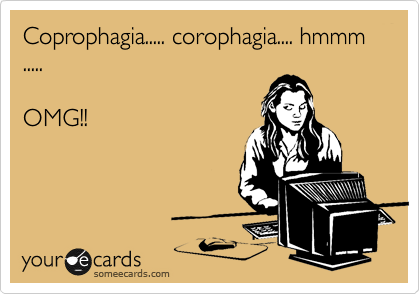 Coprophagia..... corophagia.... hmmm
.....

OMG!! 