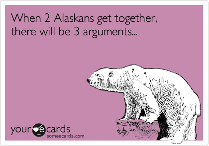 When 2 Alaskans get together, there will be 3 arguments...