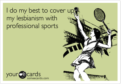 I do my best to cover up
my lesbianism with
professional sports