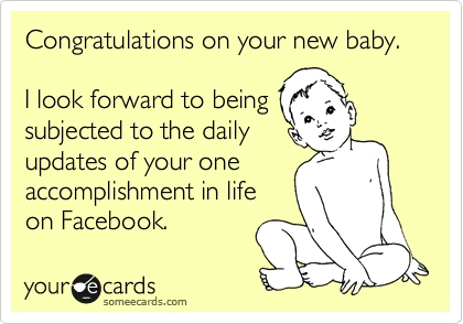 Congratulations on your new baby.

I look forward to being
subjected to the daily
updates of your one
accomplishment in life
on Facebook.