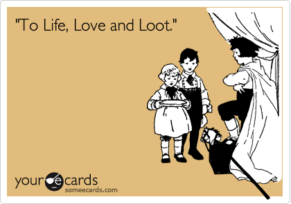 "To Life, Love and Loot."