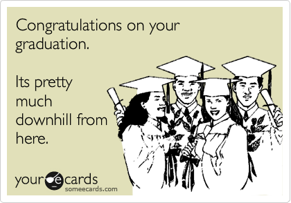 Congratulations on your graduation.

Its pretty
much
downhill from
here.