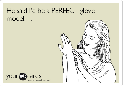 He said I'd be a PERFECT glove model. . .