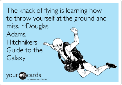 The knack of flying is learning how to throw yourself at the ground and miss. %7EDouglas
Adams,
Hitchhikers
Guide to the
Galaxy