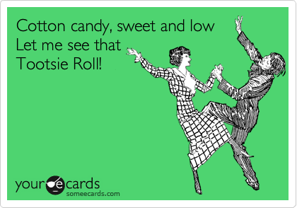 Cotton candy, sweet and low
Let me see that
Tootsie Roll!