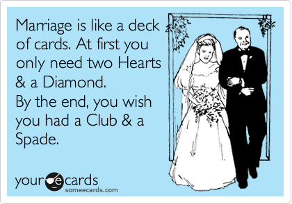 Marriage is like a deck
of cards. At first you
only need two Hearts
& a Diamond.
By the end, you wish
you had a Club & a 
Spade.