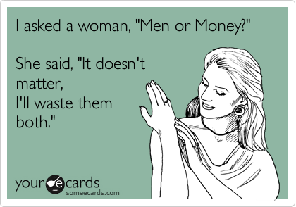 I asked a woman, "Men or Money?" 

She said, "It doesn't
matter,
I'll waste them
both."