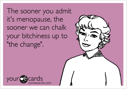 The sooner you admit
it's menopause, the
sooner we can chalk
your bitchiness up to
"the change". 