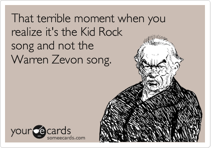 That terrible moment when you realize it's the Kid Rock
song and not the
Warren Zevon song.