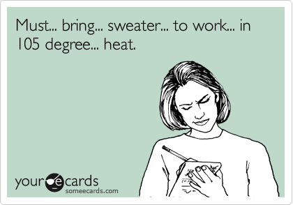 Must... bring... sweater... to work... in 105 degree... heat.