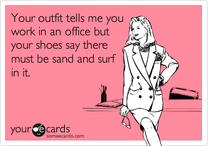 Your outfit tells me you
work in an office but
your shoes say there
must be sand and surf
in it.