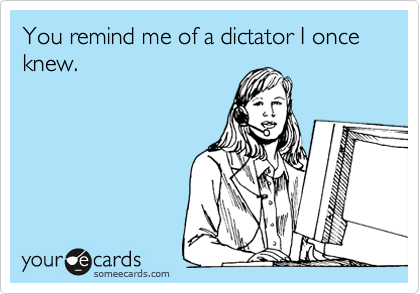 You remind me of a dictator I once knew. 
