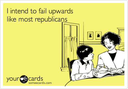 I intend to fail upwards 
like most republicans